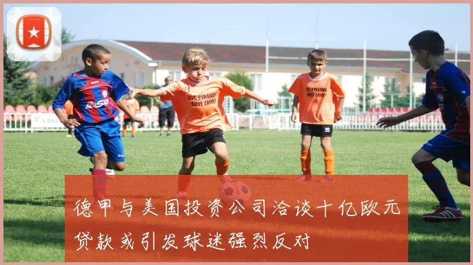 德甲与美国投资公司洽谈十亿欧元贷款或引发球迷强烈反对