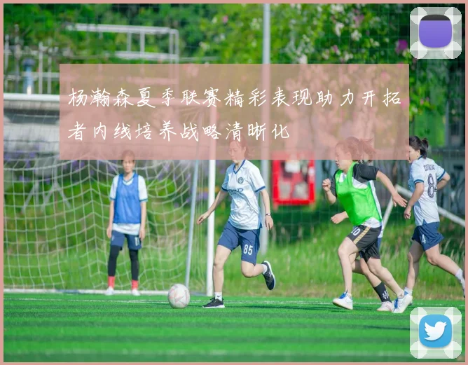杨瀚森夏季联赛精彩表现助力开拓者内线培养战略清晰化