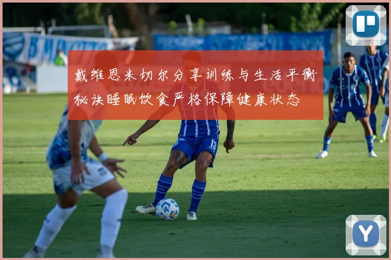 戴维恩米切尔分享训练与生活平衡秘诀睡眠饮食严格保障健康状态