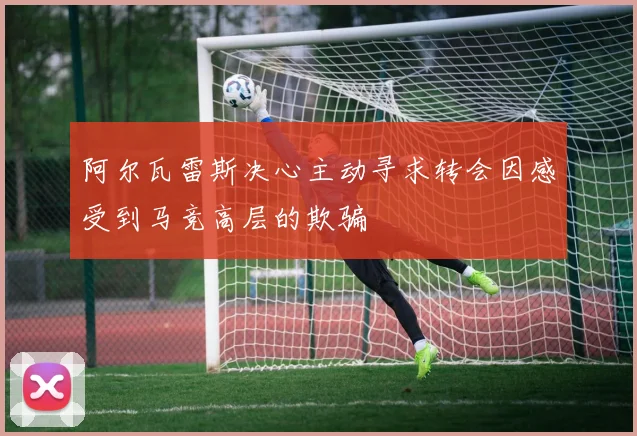 阿尔瓦雷斯决心主动寻求转会因感受到马竞高层的欺骗